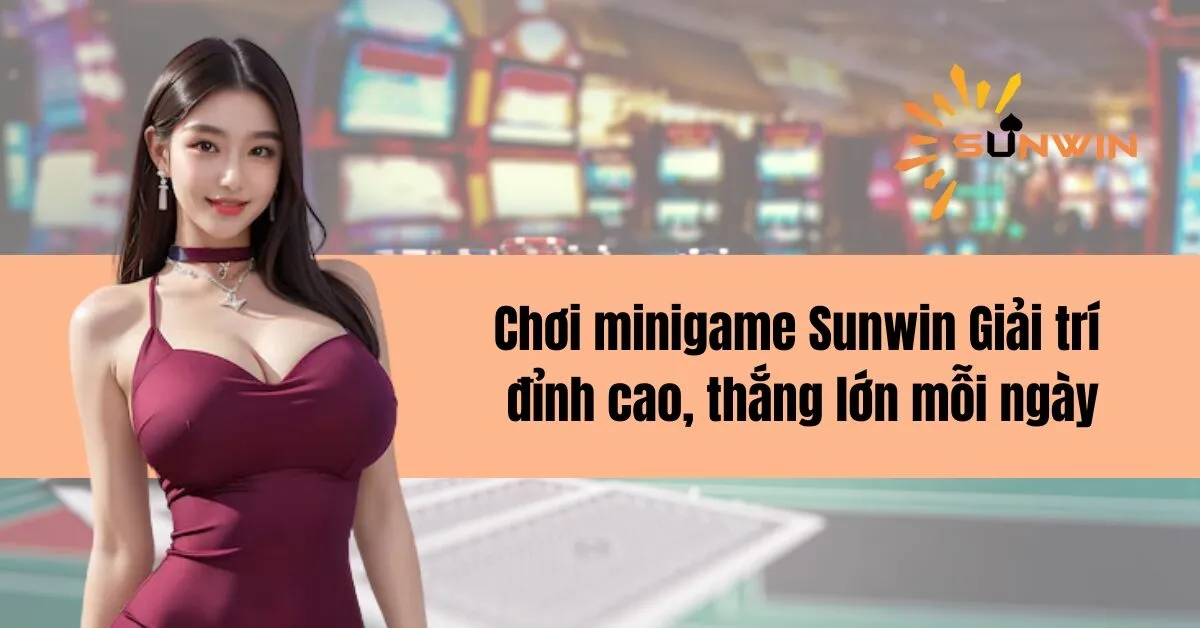 Chơi minigame Sunwin Giải trí đỉnh cao, thắng lớn mỗi ngày